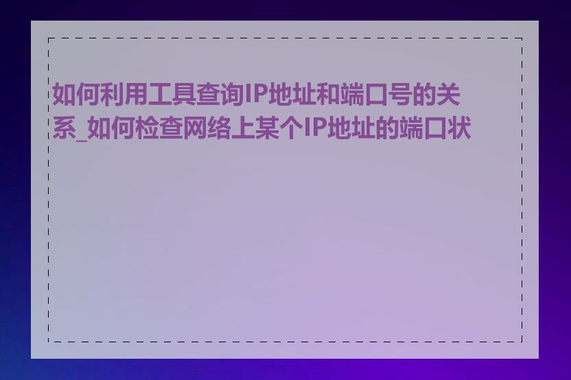 如何利用工具查询IP地址和端口号的关系_如何检查网络上某个IP地址的端口状态