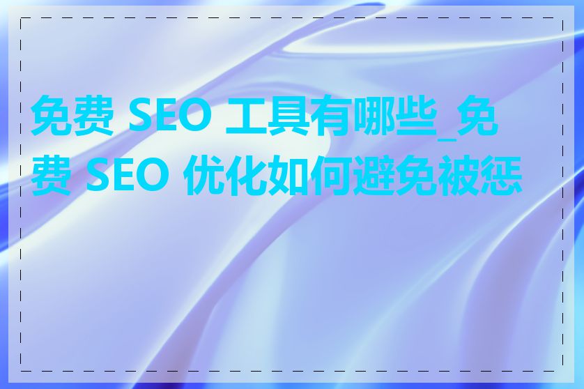 免费 SEO 工具有哪些_免费 SEO 优化如何避免被惩罚
