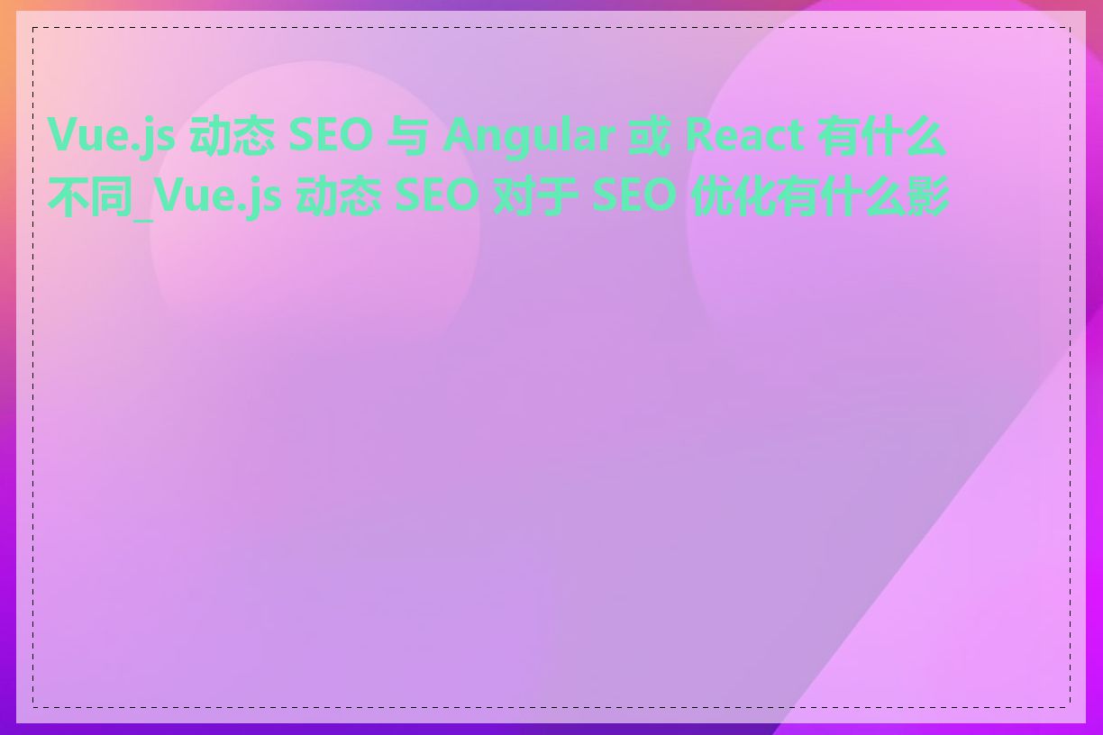 Vue.js 动态 SEO 与 Angular 或 React 有什么不同_Vue.js 动态 SEO 对于 SEO 优化有什么影响
