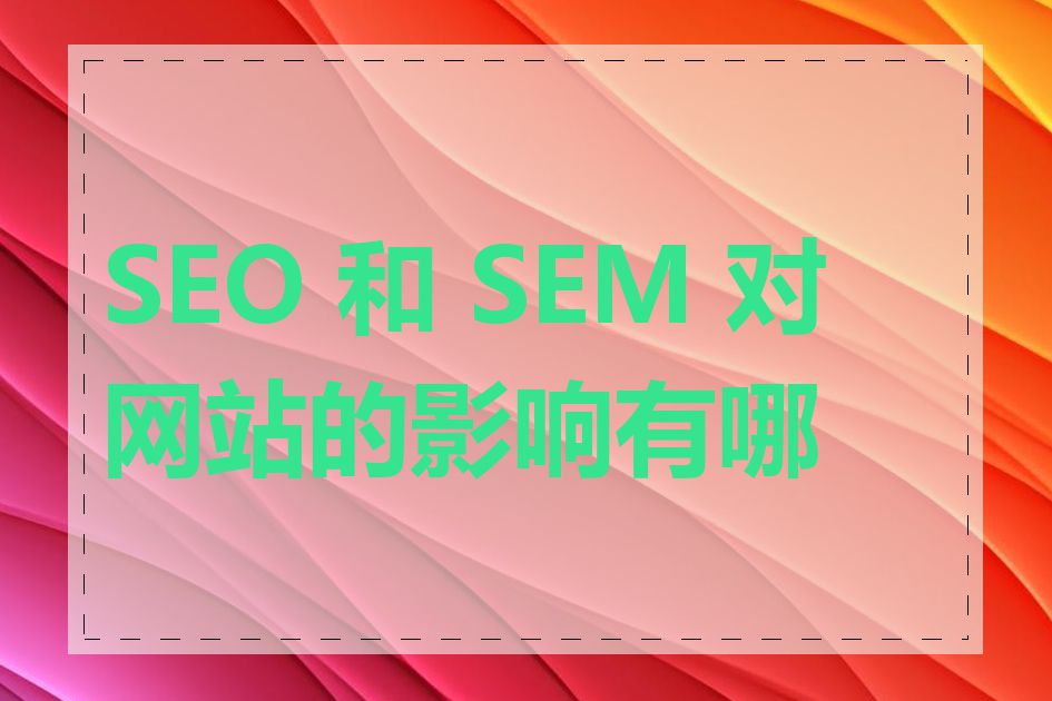 SEO 和 SEM 对网站的影响有哪些