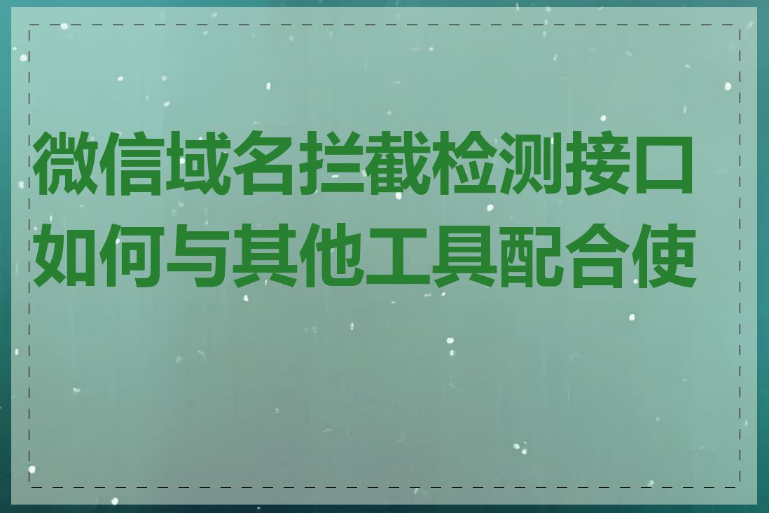 微信域名拦截检测接口如何与其他工具配合使用
