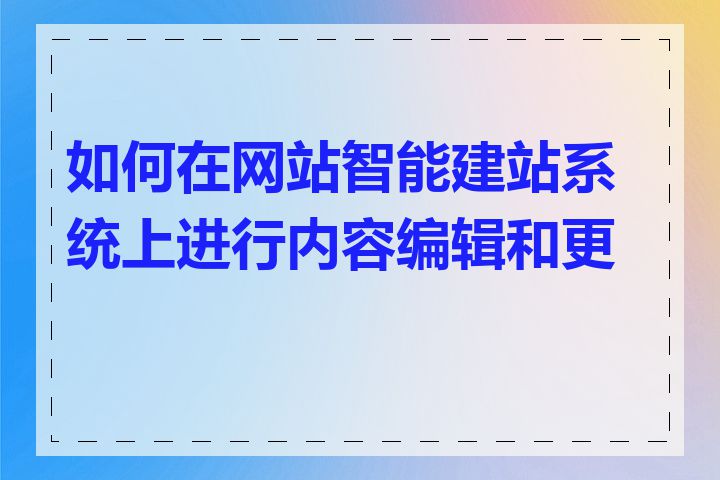如何在网站智能建站系统上进行内容编辑和更新
