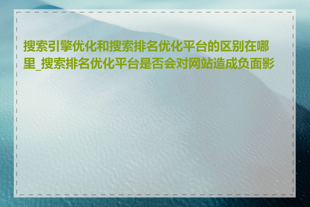 搜索引擎优化和搜索排名优化平台的区别在哪里_搜索排名优化平台是否会对网站造成负面影响