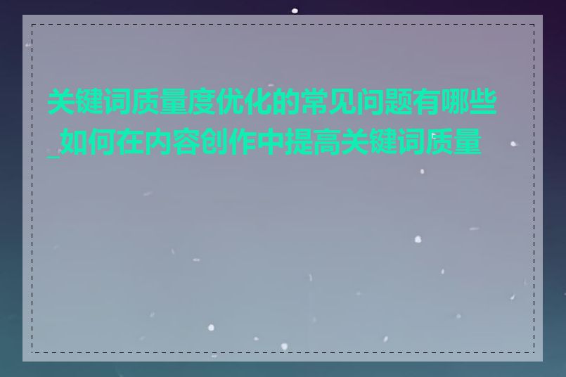 关键词质量度优化的常见问题有哪些_如何在内容创作中提高关键词质量度