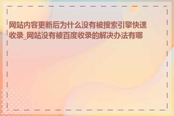 网站内容更新后为什么没有被搜索引擎快速收录_网站没有被百度收录的解决办法有哪些