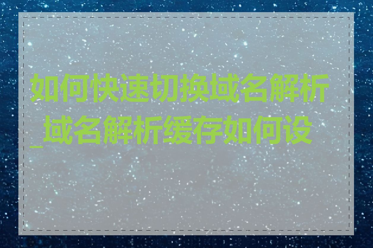 如何快速切换域名解析_域名解析缓存如何设置