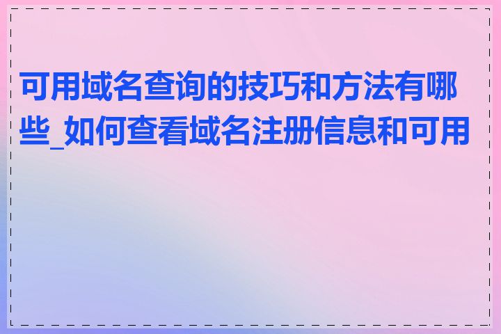 可用域名查询的技巧和方法有哪些_如何查看域名注册信息和可用性