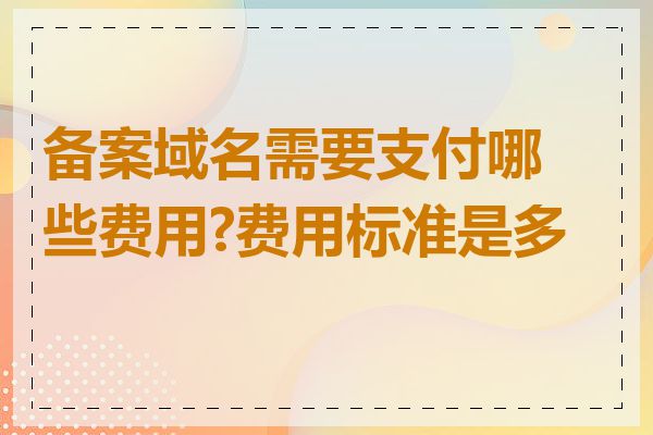 备案域名需要支付哪些费用?费用标准是多少