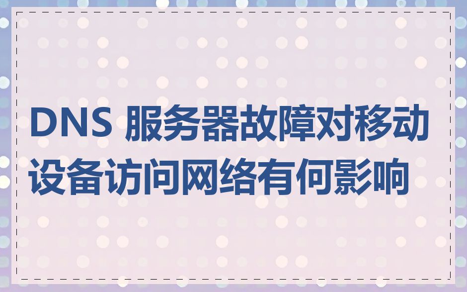 DNS 服务器故障对移动设备访问网络有何影响