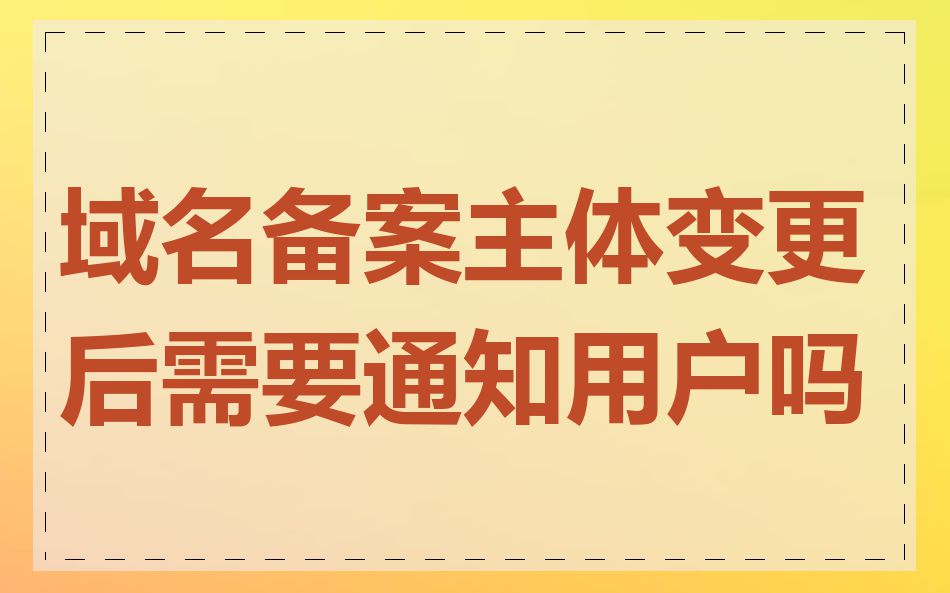 域名备案主体变更后需要通知用户吗