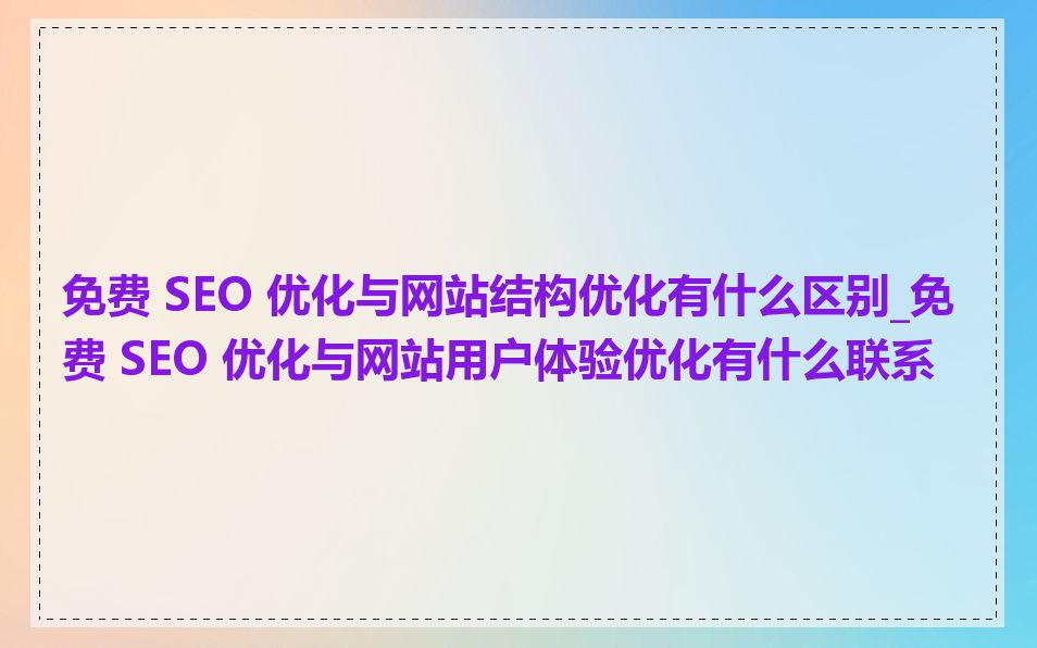 免费 SEO 优化与网站结构优化有什么区别_免费 SEO 优化与网站用户体验优化有什么联系