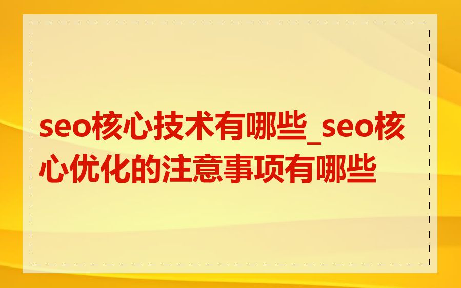seo核心技术有哪些_seo核心优化的注意事项有哪些