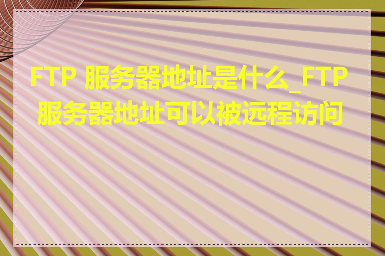 FTP 服务器地址是什么_FTP 服务器地址可以被远程访问吗