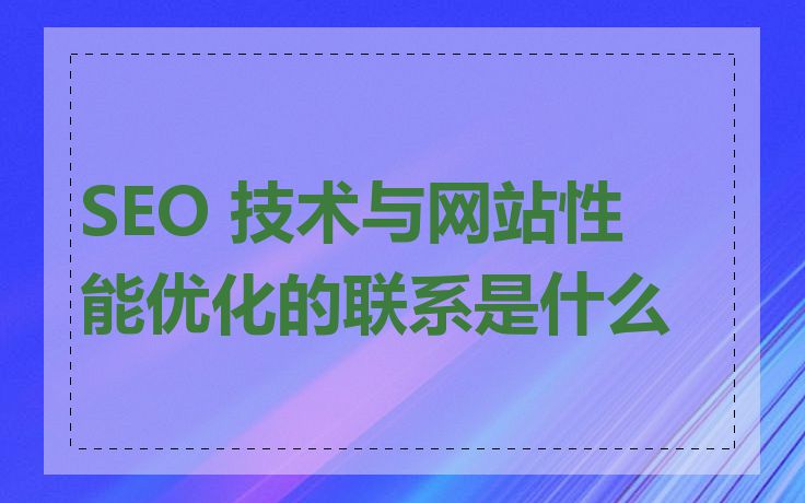 SEO 技术与网站性能优化的联系是什么