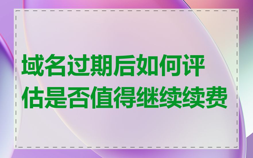 域名过期后如何评估是否值得继续续费