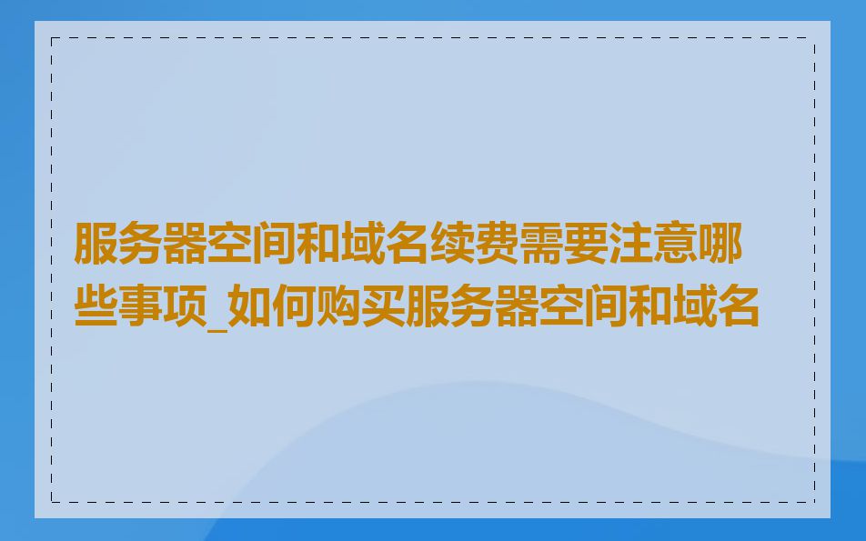 服务器空间和域名续费需要注意哪些事项_如何购买服务器空间和域名