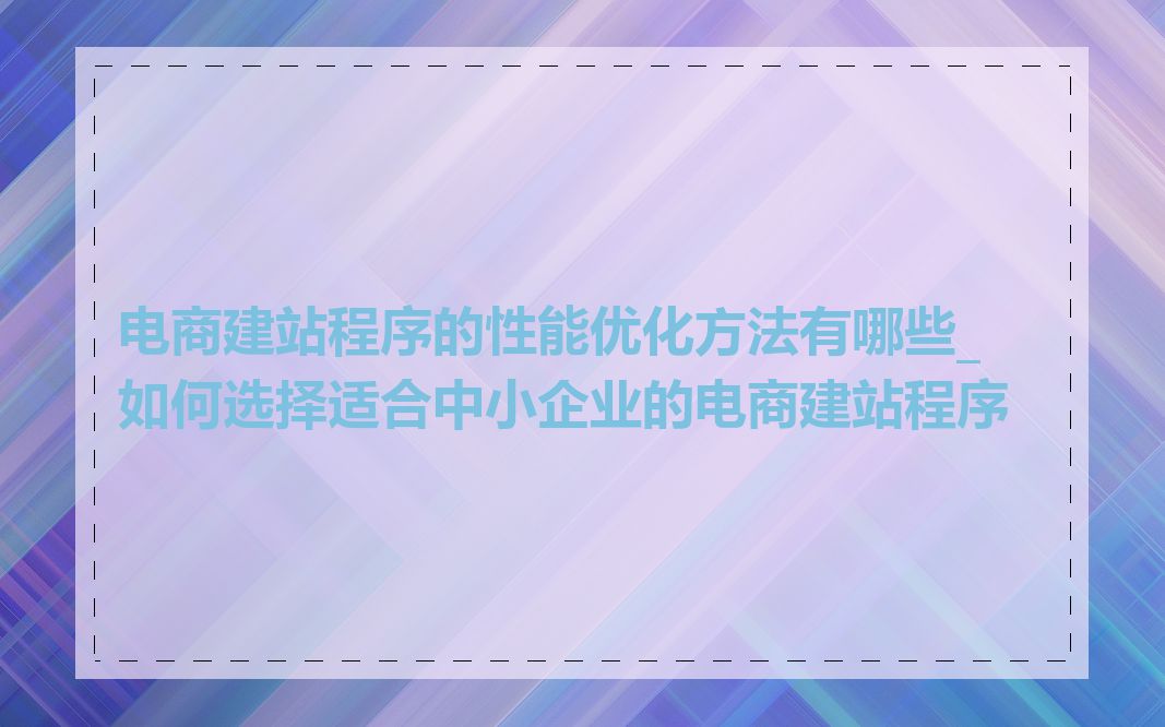 电商建站程序的性能优化方法有哪些_如何选择适合中小企业的电商建站程序