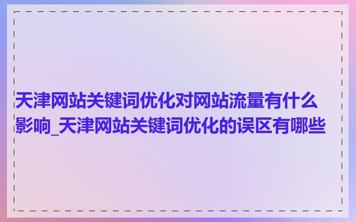 天津网站关键词优化对网站流量有什么影响_天津网站关键词优化的误区有哪些