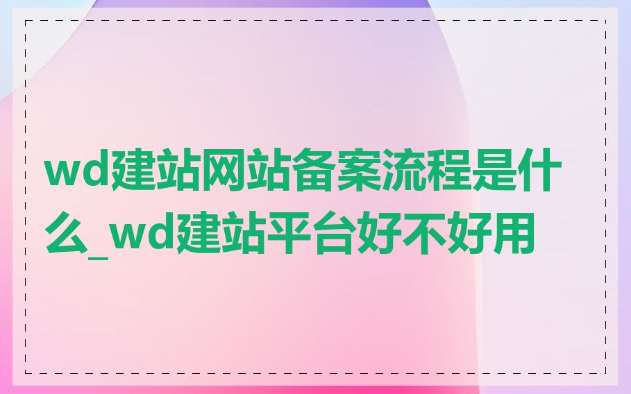 wd建站网站备案流程是什么_wd建站平台好不好用