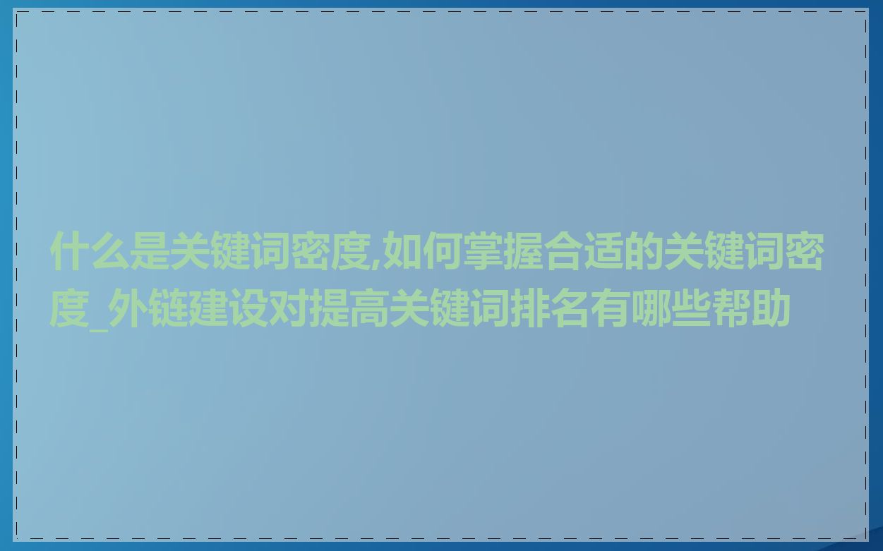 什么是关键词密度,如何掌握合适的关键词密度_外链建设对提高关键词排名有哪些帮助