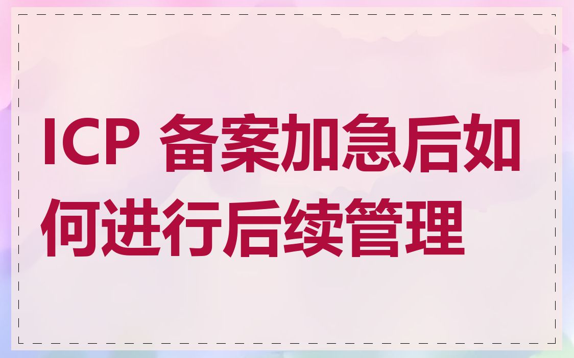 ICP 备案加急后如何进行后续管理