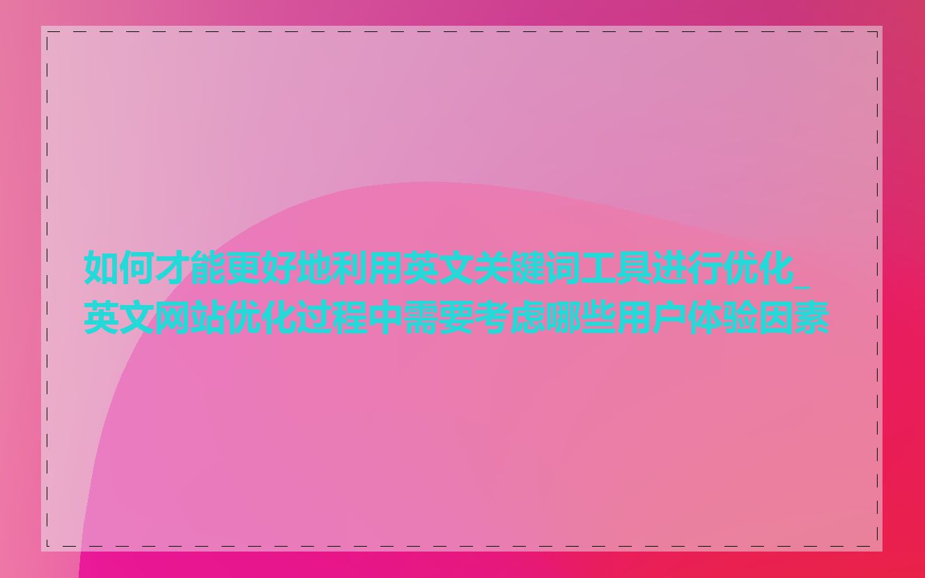如何才能更好地利用英文关键词工具进行优化_英文网站优化过程中需要考虑哪些用户体验因素
