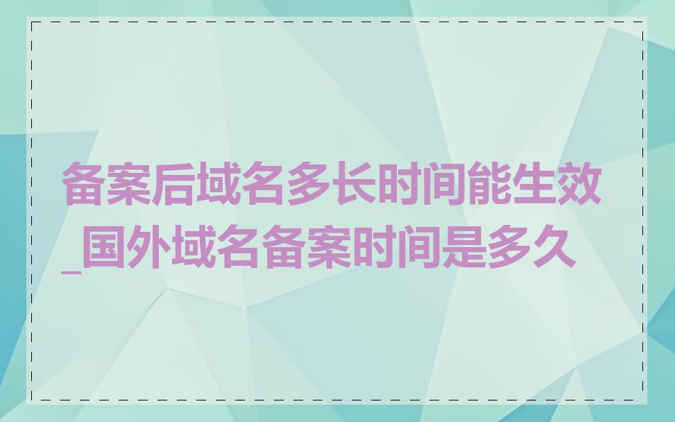 备案后域名多长时间能生效_国外域名备案时间是多久