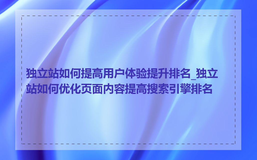独立站如何提高用户体验提升排名_独立站如何优化页面内容提高搜索引擎排名