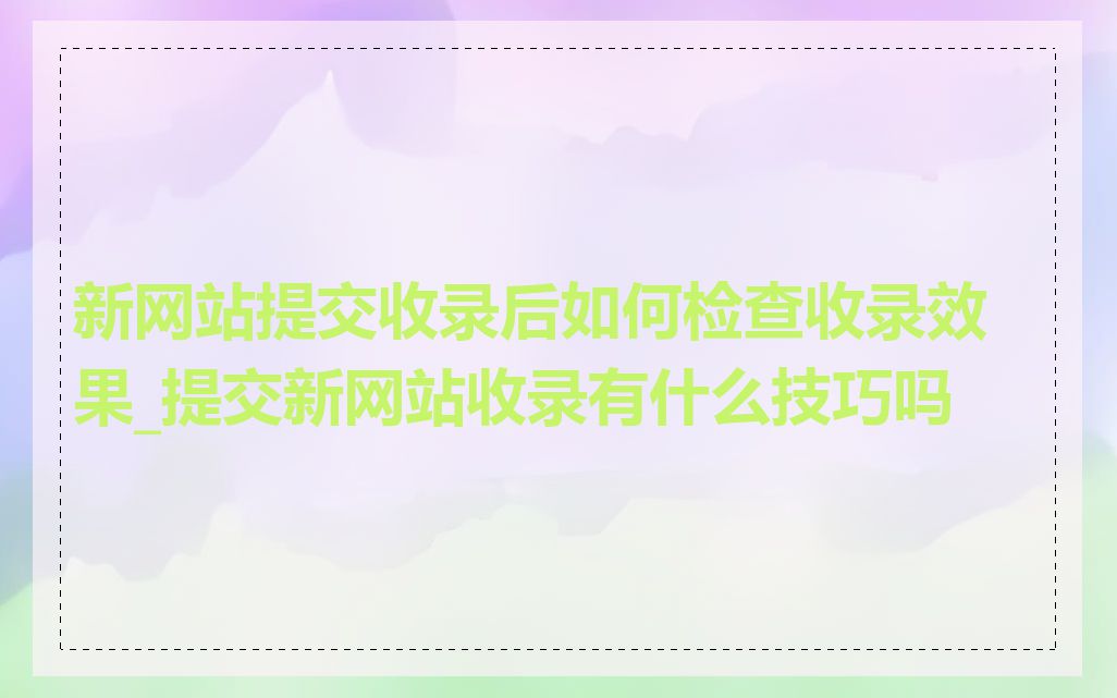 新网站提交收录后如何检查收录效果_提交新网站收录有什么技巧吗