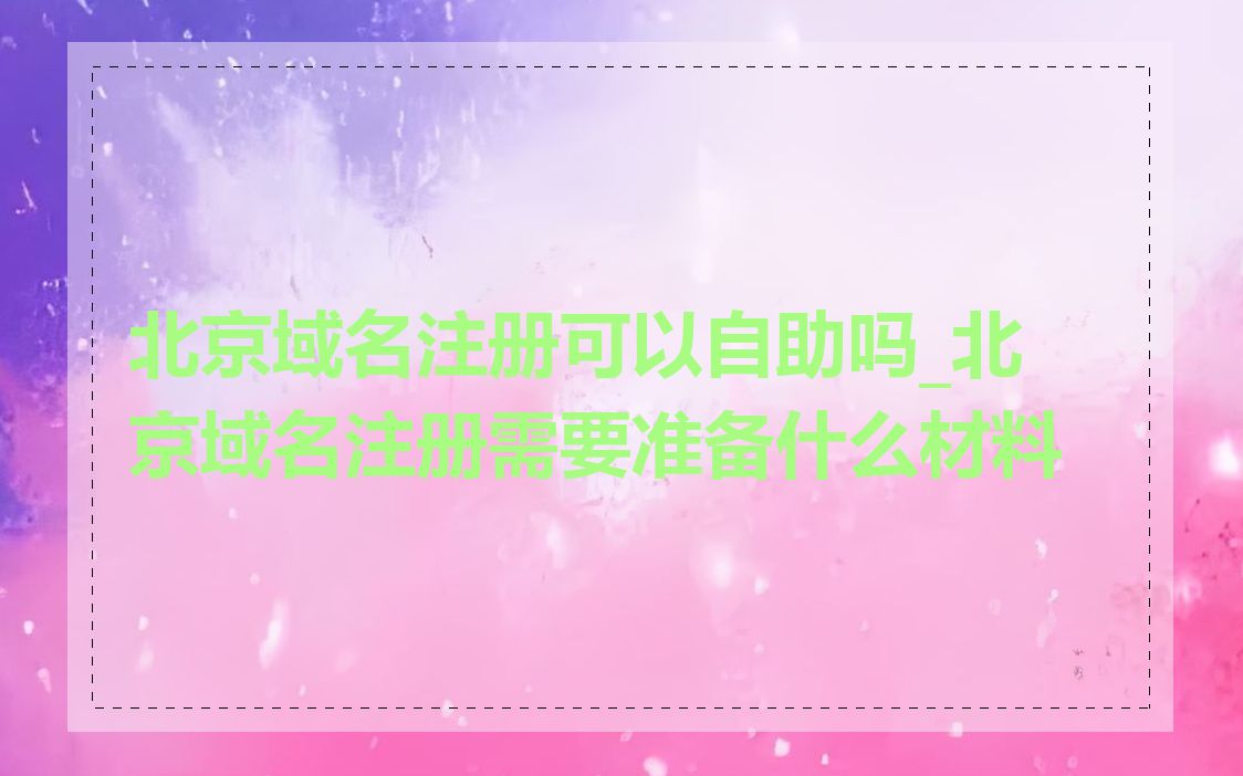 北京域名注册可以自助吗_北京域名注册需要准备什么材料