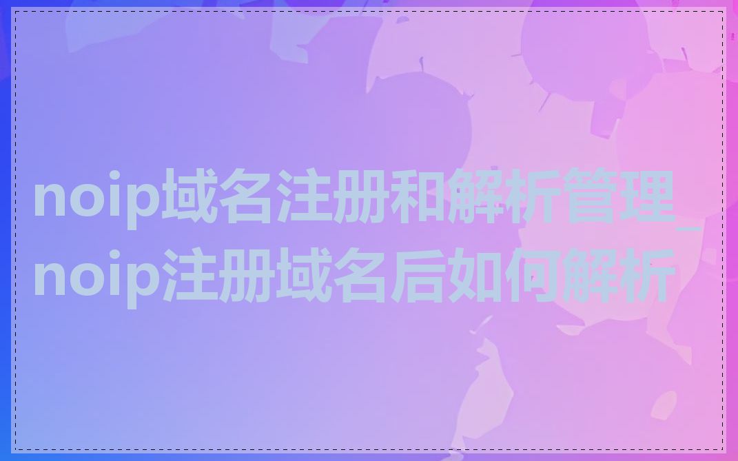 noip域名注册和解析管理_noip注册域名后如何解析