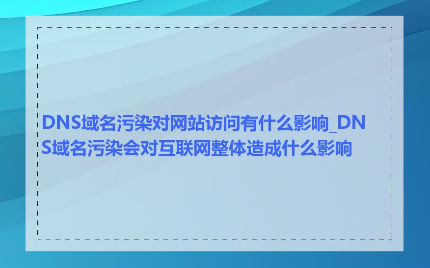 DNS域名污染对网站访问有什么影响_DNS域名污染会对互联网整体造成什么影响