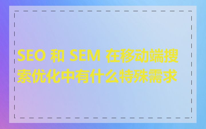 SEO 和 SEM 在移动端搜索优化中有什么特殊需求