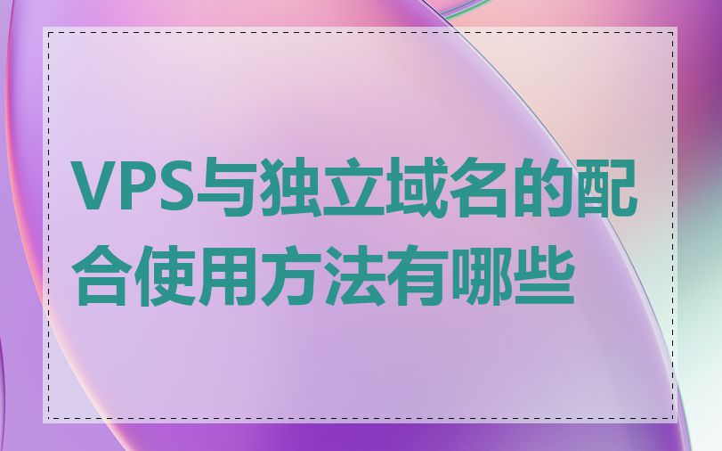 VPS与独立域名的配合使用方法有哪些
