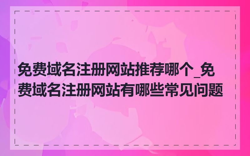 免费域名注册网站推荐哪个_免费域名注册网站有哪些常见问题