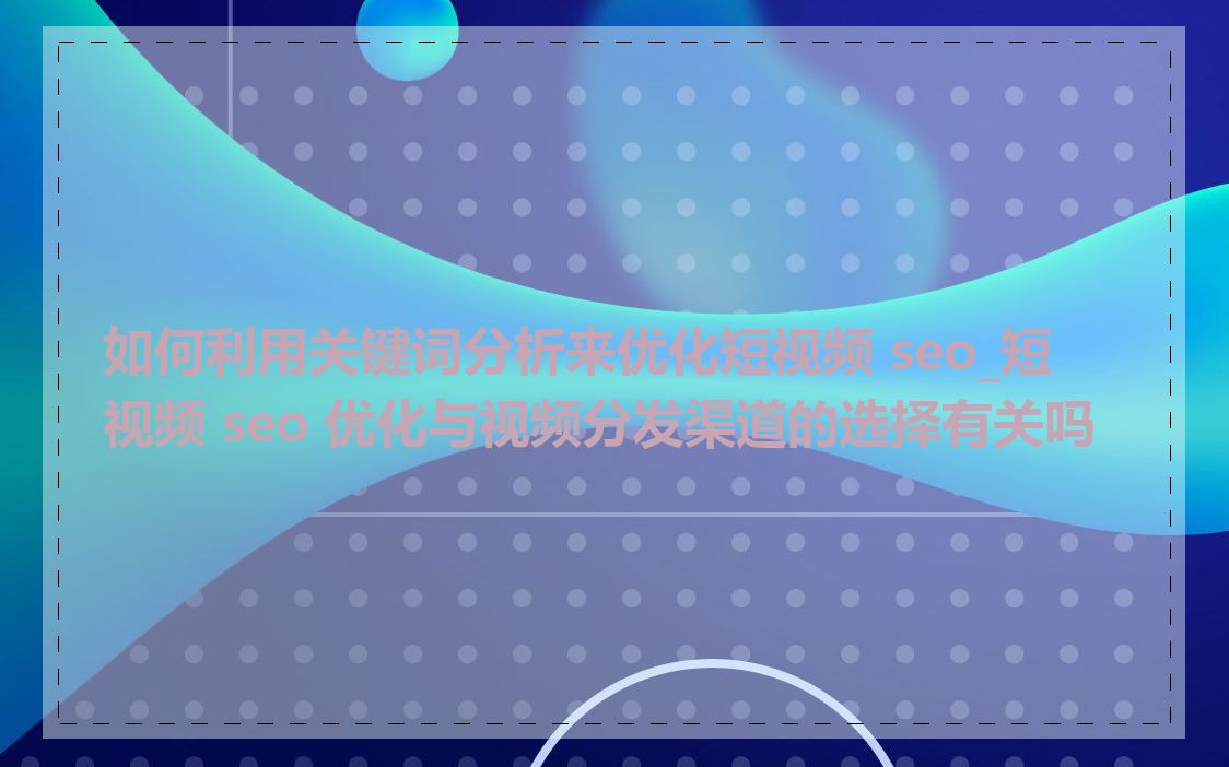如何利用关键词分析来优化短视频 seo_短视频 seo 优化与视频分发渠道的选择有关吗
