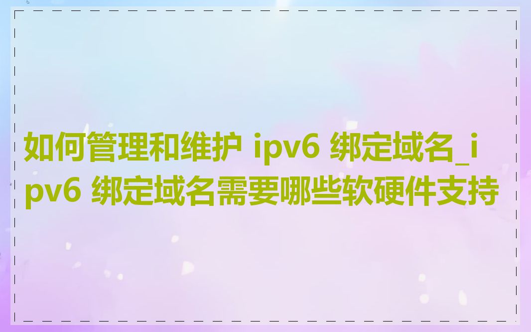 如何管理和维护 ipv6 绑定域名_ipv6 绑定域名需要哪些软硬件支持