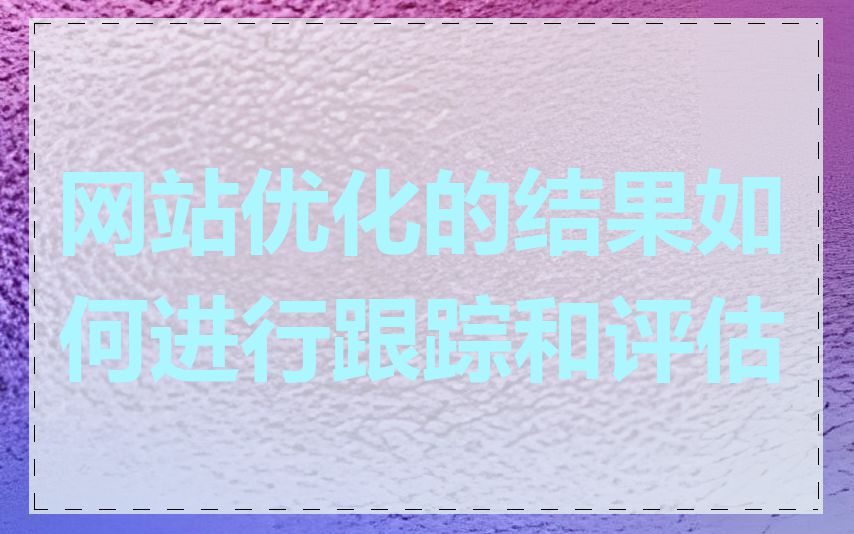 网站优化的结果如何进行跟踪和评估