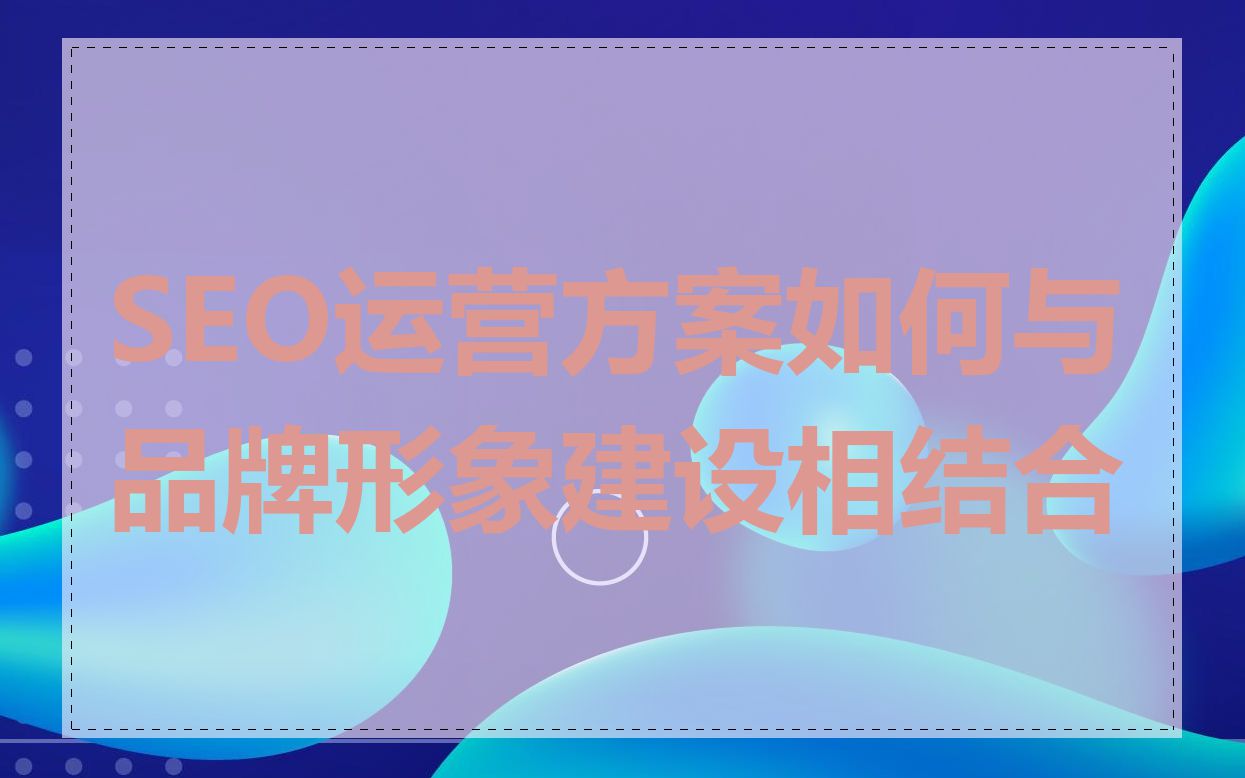 SEO运营方案如何与品牌形象建设相结合