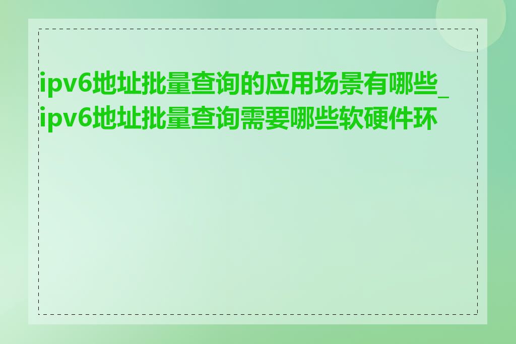 ipv6地址批量查询的应用场景有哪些_ipv6地址批量查询需要哪些软硬件环境
