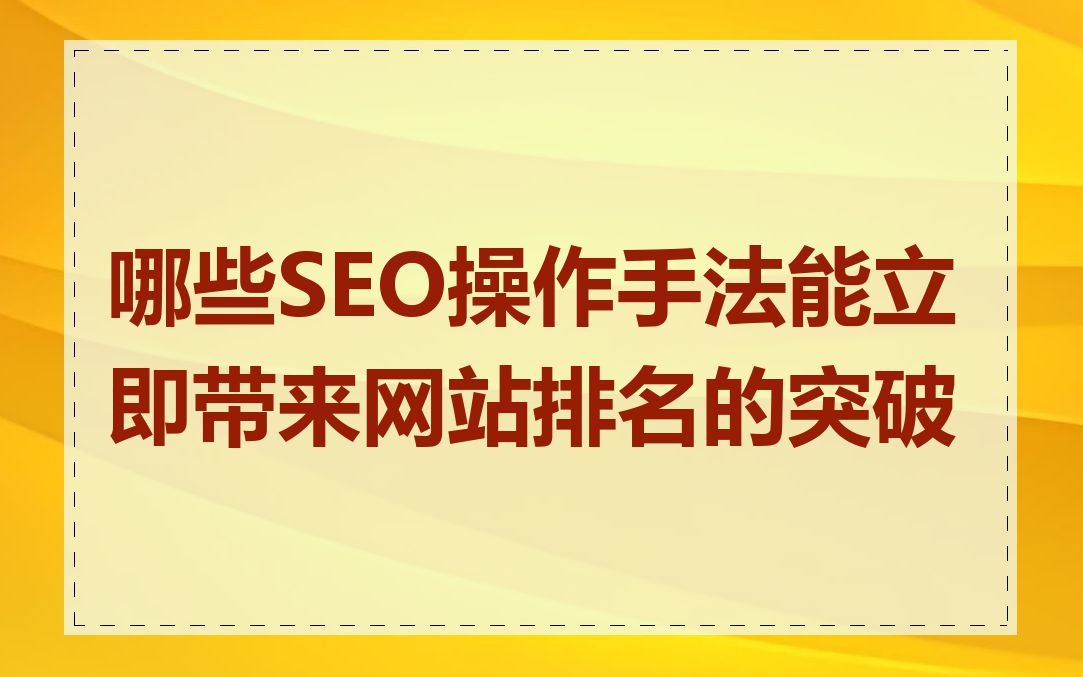 哪些SEO操作手法能立即带来网站排名的突破