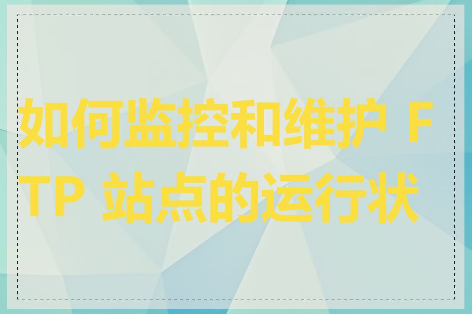 如何监控和维护 FTP 站点的运行状态