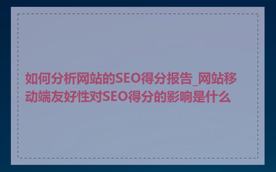 如何分析网站的SEO得分报告_网站移动端友好性对SEO得分的影响是什么