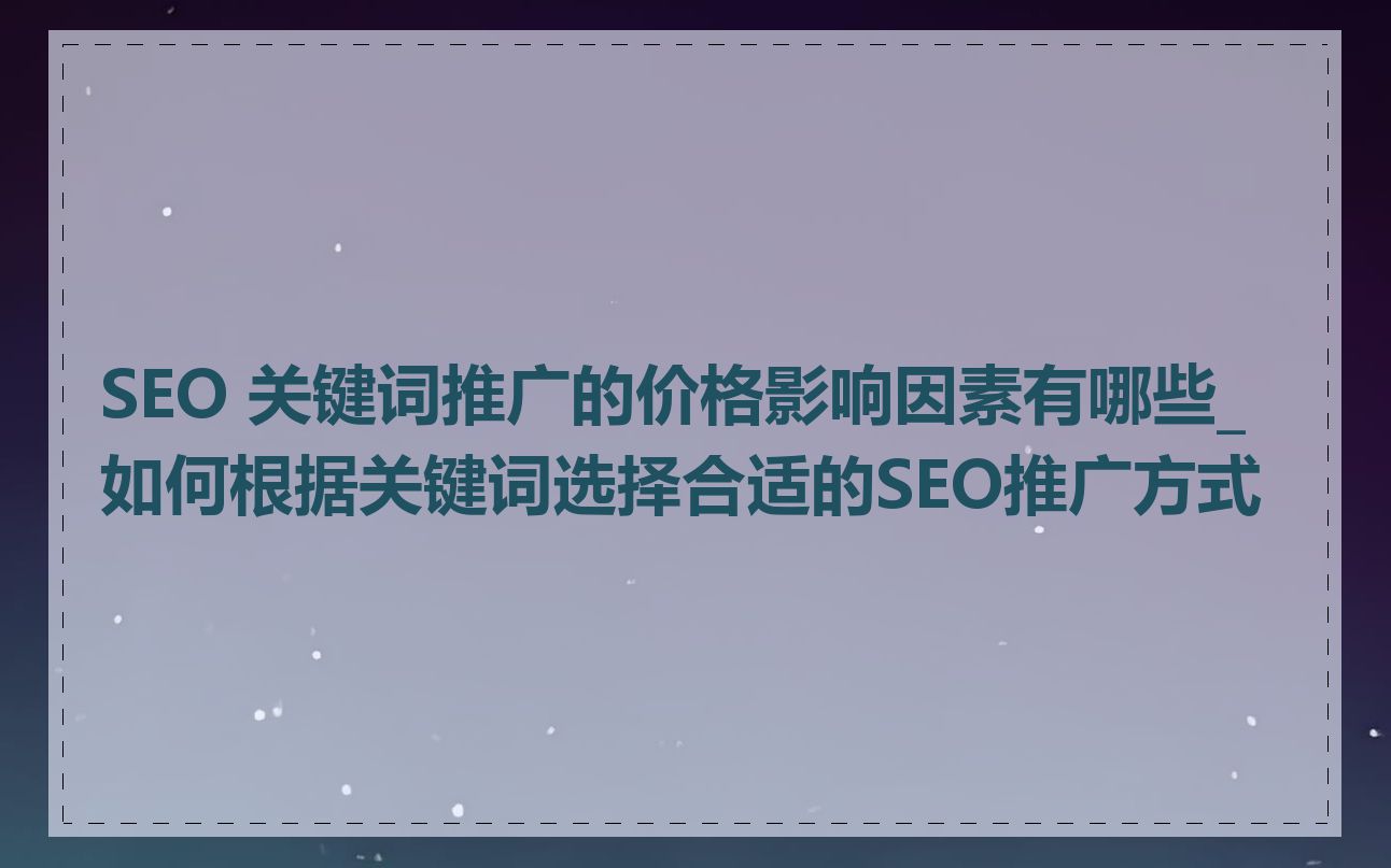 SEO 关键词推广的价格影响因素有哪些_如何根据关键词选择合适的SEO推广方式