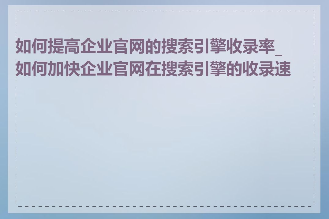 如何提高企业官网的搜索引擎收录率_如何加快企业官网在搜索引擎的收录速度