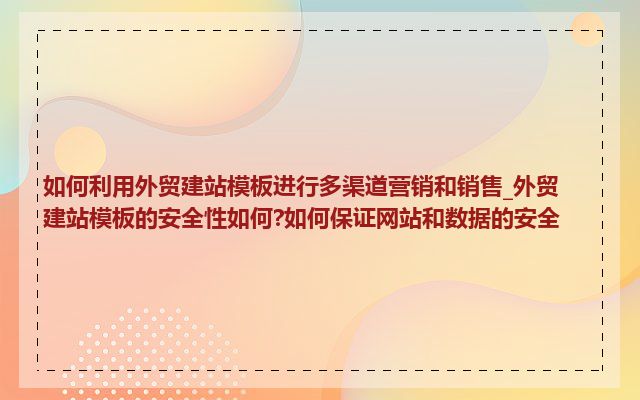如何利用外贸建站模板进行多渠道营销和销售_外贸建站模板的安全性如何?如何保证网站和数据的安全