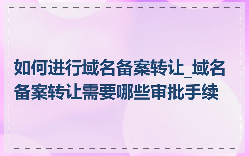 如何进行域名备案转让_域名备案转让需要哪些审批手续