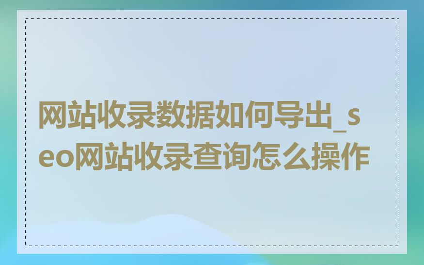 网站收录数据如何导出_seo网站收录查询怎么操作