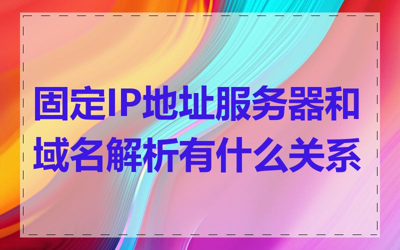 固定IP地址服务器和域名解析有什么关系