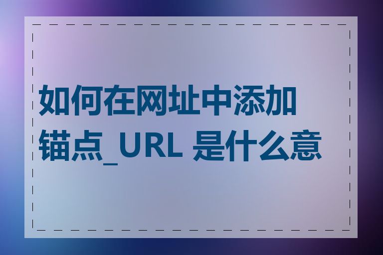 如何在网址中添加锚点_URL 是什么意思